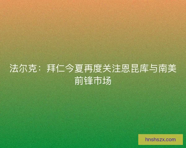 法尔克：拜仁今夏再度关注恩昆库与南美前锋市场