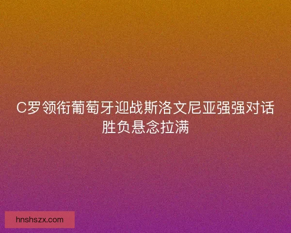 C罗领衔葡萄牙迎战斯洛文尼亚强强对话胜负悬念拉满