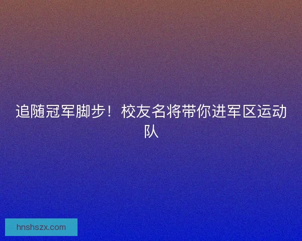追随冠军脚步！校友名将带你进军区运动队